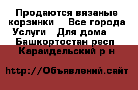 Продаются вязаные корзинки  - Все города Услуги » Для дома   . Башкортостан респ.,Караидельский р-н